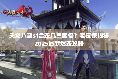 天龙八部sf合宠几率翻倍?老玩家揭秘2025最新爆宠攻略 天龙八部sf合宠几率翻倍?老玩家揭秘2025最新爆宠攻略