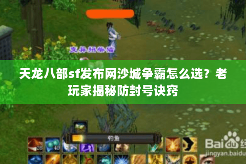 天龙八部sf发布网沙城争霸怎么选?老玩家揭秘防封号诀窍 天龙八部sf发布网沙城争霸怎么选?老玩家揭秘防封号诀窍