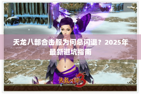 天龙八部合击服为何总闪退?2025年最新避坑指南 天龙八部合击服为何总闪退?2025年最新避坑指南