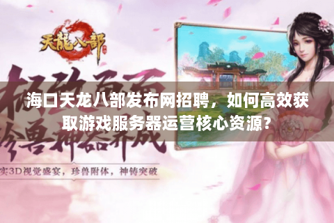 海口天龙八部发布网招聘,如何高效获取游戏服务器运营核心资源? 海口天龙八部发布网招聘,如何高效获取游戏服务器运营核心资源?