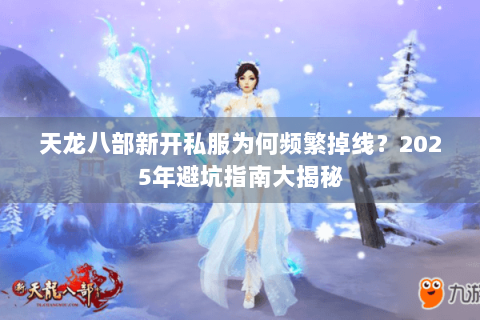 天龙八部新开私服为何频繁掉线？2025年避坑指南大揭秘