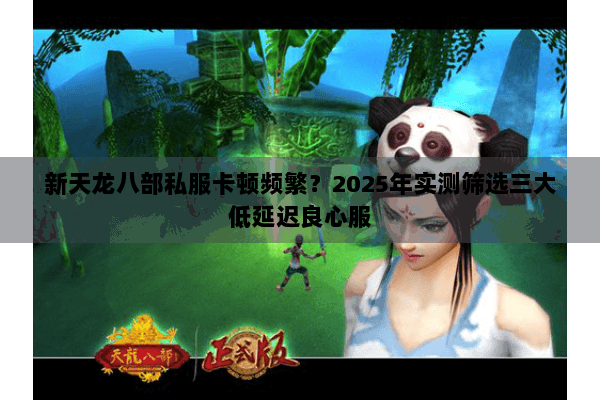 新天龙八部私服卡顿频繁?2025年实测筛选三大低延迟良心服 新天龙八部私服卡顿频繁?2025年实测筛选三大低延迟良心服