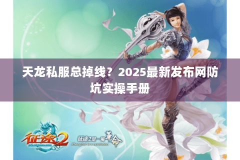 天龙私服总掉线？2025最新发布网防坑实操手册