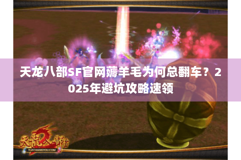 天龙八部SF官网薅羊毛为何总翻车？2025年避坑攻略速领