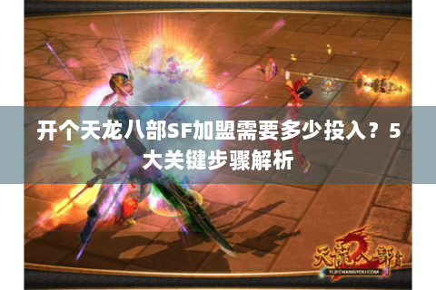 开个天龙八部SF加盟需要多少投入?5大关键步骤解析 开个天龙八部SF加盟需要多少投入?5大关键步骤解析