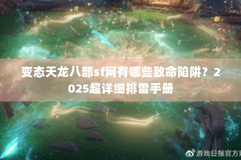 变态天龙八部sf网有哪些致命陷阱？2025超详细排雷手册