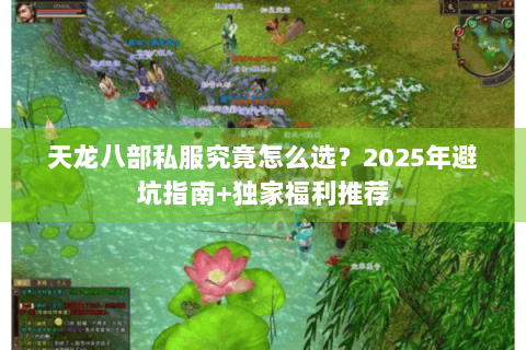天龙八部私服究竟怎么选?2025年避坑指南+独家福利推荐 天龙八部私服究竟怎么选?2025年避坑指南+独家福利推荐