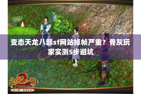 变态天龙八部sf网站掉帧严重?骨灰玩家实测5步避坑 变态天龙八部sf网站掉帧严重?骨灰玩家实测5步避坑