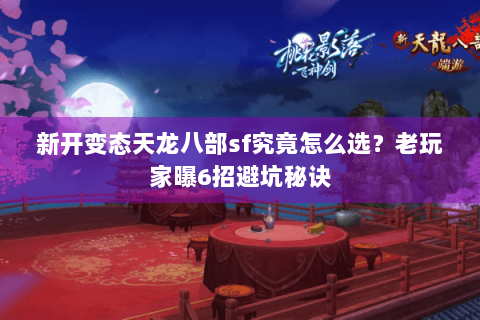 新开变态天龙八部sf究竟怎么选？老玩家曝6招避坑秘诀