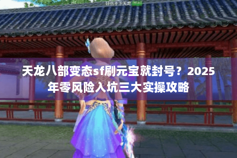 天龙八部变态sf刷元宝就封号?2025年零风险入坑三大实操攻略 天龙八部变态sf刷元宝就封号?2025年零风险入坑三大实操攻略