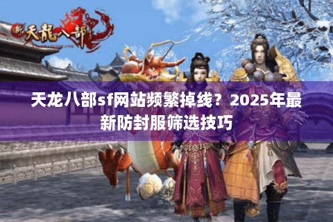 天龙八部sf网站频繁掉线?2025年最新防封服筛选技巧 天龙八部sf网站频繁掉线?2025年最新防封服筛选技巧