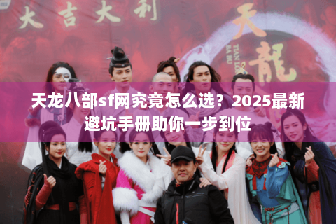 天龙八部sf网究竟怎么选?2025最新避坑手册助你一步到位 天龙八部sf网究竟怎么选?2025最新避坑手册助你一步到位