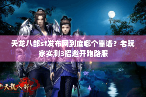 天龙八部sf发布网到底哪个靠谱?老玩家实测3招避开跑路服 天龙八部sf发布网到底哪个靠谱?老玩家实测3招避开跑路服