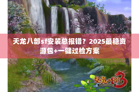 天龙八部sf安装总报错?2025最稳资源包+一键过检方案 天龙八部sf安装总报错?2025最稳资源包+一键过检方案