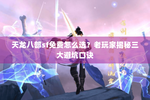 天龙八部sf免费怎么选?老玩家揭秘三大避坑口诀 天龙八部sf免费怎么选?老玩家揭秘三大避坑口诀