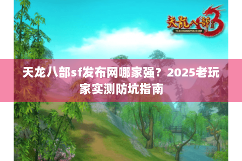 天龙八部sf发布网哪家强?2025老玩家实测防坑指南 天龙八部sf发布网哪家强?2025老玩家实测防坑指南