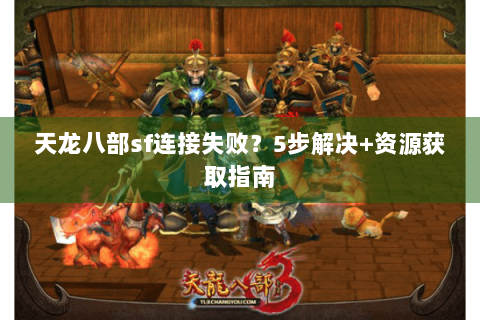 天龙八部sf连接失败?5步解决+资源获取指南 天龙八部sf连接失败?5步解决+资源获取指南