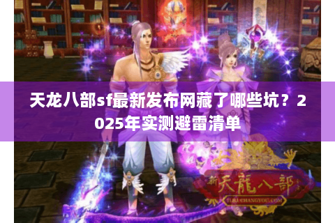 天龙八部sf最新发布网藏了哪些坑？2025年实测避雷清单