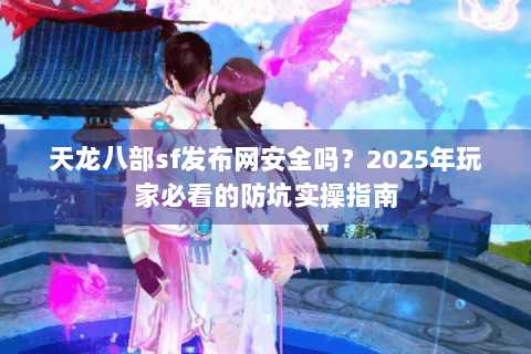 天龙八部sf发布网安全吗？2025年玩家必看的防坑实操指南
