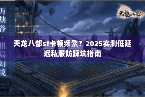天龙八部sf卡顿频繁?2025实测低延迟私服防踩坑指南 天龙八部sf卡顿频繁?2025实测低延迟私服防踩坑指南