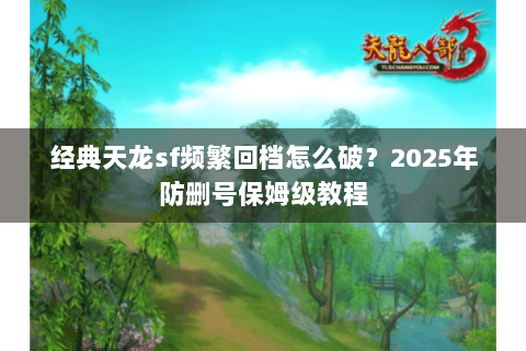 经典天龙sf频繁回档怎么破?2025年防删号保姆级教程 经典天龙sf频繁回档怎么破?2025年防删号保姆级教程
