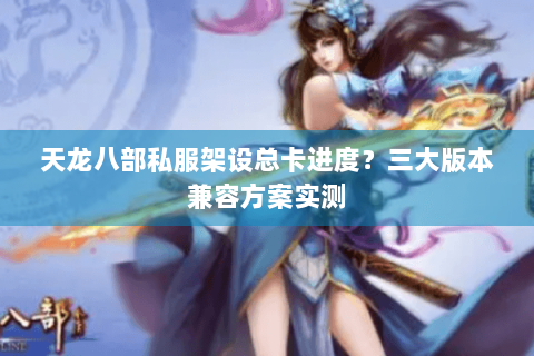 天龙八部私服架设总卡进度？三大版本兼容方案实测