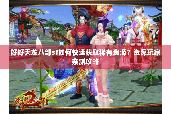好好天龙八部sf如何快速获取稀有资源？资深玩家亲测攻略