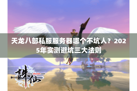 天龙八部私服服务器哪个不坑人？2025年实测避坑三大法则