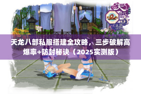 天龙八部私服搭建全攻略，三步破解高爆率+防封秘诀（2025实测版）