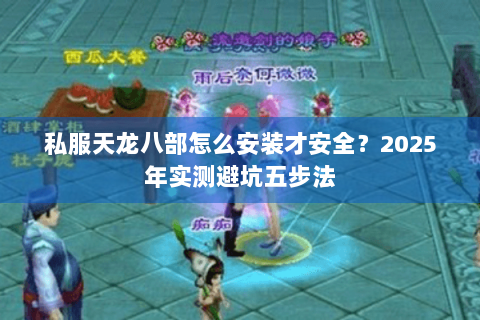 私服天龙八部怎么安装才安全？2025年实测避坑五步法