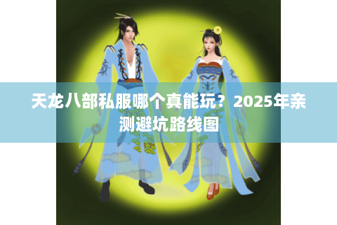 天龙八部私服哪个真能玩？2025年亲测避坑路线图
