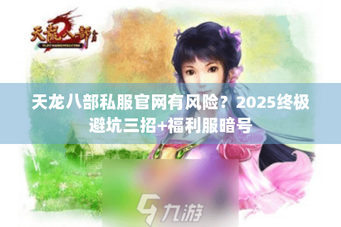 天龙八部私服官网有风险?2025终极避坑三招+福利服暗号 天龙八部私服官网有风险?2025终极避坑三招+福利服暗号