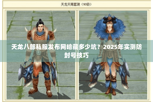 天龙八部私服发布网暗藏多少坑？2025年实测防封号技巧