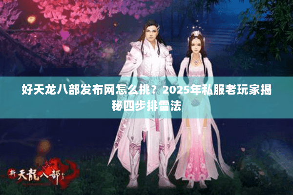 好天龙八部发布网怎么挑?2025年私服老玩家揭秘四步排雷法 好天龙八部发布网怎么挑?2025年私服老玩家揭秘四步排雷法
