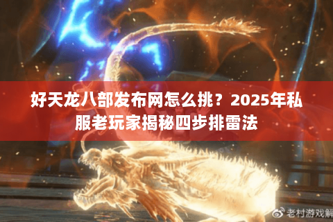 好天龙八部发布网怎么挑?2025年私服老玩家揭秘四步排雷法 好天龙八部发布网怎么挑?2025年私服老玩家揭秘四步排雷法