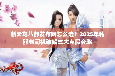 新天龙八部发布网怎么选？2025年私服老司机破解三大真假套路