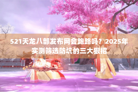 521天龙八部发布网会跑路吗？2025年实测筛选防坑的三大狠招