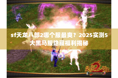 sf天龙八部2哪个服最爽？2025实测5大黑马服隐藏福利揭秘