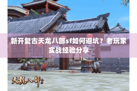 新开复古天龙八部sf如何避坑?老玩家实战经验分享 新开复古天龙八部sf如何避坑?老玩家实战经验分享