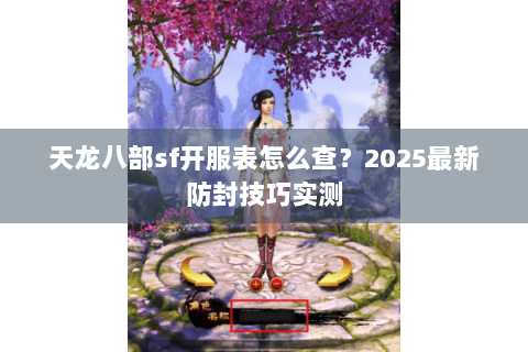 天龙八部sf开服表怎么查?2025最新防封技巧实测 天龙八部sf开服表怎么查?2025最新防封技巧实测