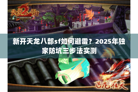 新开天龙八部sf如何避雷？2025年独家防坑三步法实测