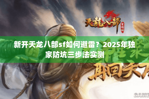新开天龙八部sf如何避雷？2025年独家防坑三步法实测