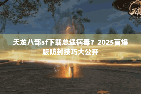 天龙八部sf下载总遇病毒？2025高爆版防封技巧大公开