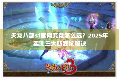 天龙八部sf官网究竟怎么选?2025年实测三大防踩坑秘诀 天龙八部sf官网究竟怎么选?2025年实测三大防踩坑秘诀