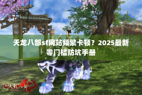 天龙八部sf网站频繁卡顿?2025最新零门槛防坑手册 天龙八部sf网站频繁卡顿?2025最新零门槛防坑手册