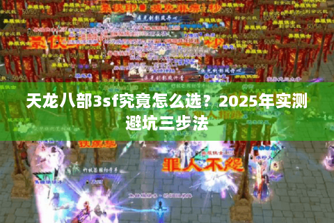 天龙八部3sf究竟怎么选?2025年实测避坑三步法 天龙八部3sf究竟怎么选?2025年实测避坑三步法