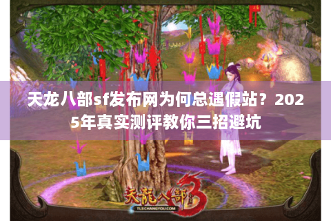 天龙八部sf发布网为何总遇假站?2025年真实测评教你三招避坑 天龙八部sf发布网为何总遇假站?2025年真实测评教你三招避坑