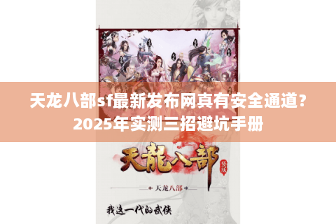 天龙八部sf最新发布网真有安全通道?2025年实测三招避坑手册 天龙八部sf最新发布网真有安全通道?2025年实测三招避坑手册