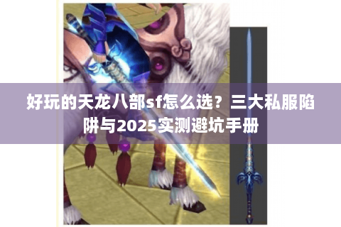 好玩的天龙八部sf怎么选?三大私服陷阱与2025实测避坑手册 好玩的天龙八部sf怎么选?三大私服陷阱与2025实测避坑手册