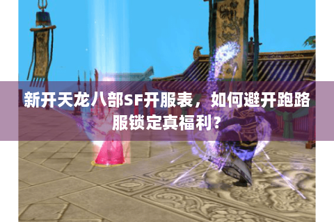 新开天龙八部SF开服表，如何避开跑路服锁定真福利？